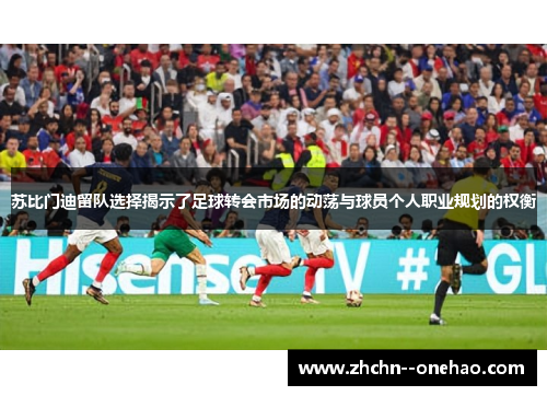 苏比门迪留队选择揭示了足球转会市场的动荡与球员个人职业规划的权衡