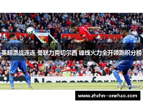 英超激战连连 曼联力克切尔西 锋线火力全开领跑积分榜 英超激战连连 曼联力克切尔西 锋线火力全开领跑积分榜