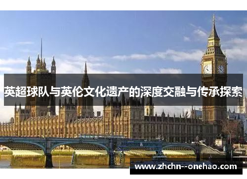 英超球队与英伦文化遗产的深度交融与传承探索 英超球队与英伦文化遗产的深度交融与传承探索