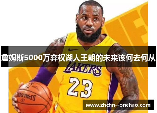 詹姆斯5000万弃权湖人王朝的未来该何去何从