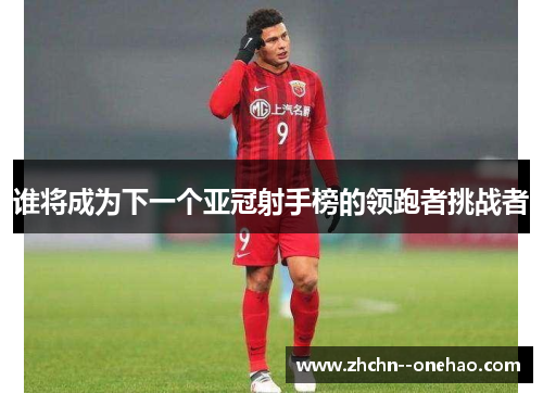 谁将成为下一个亚冠射手榜的领跑者挑战者