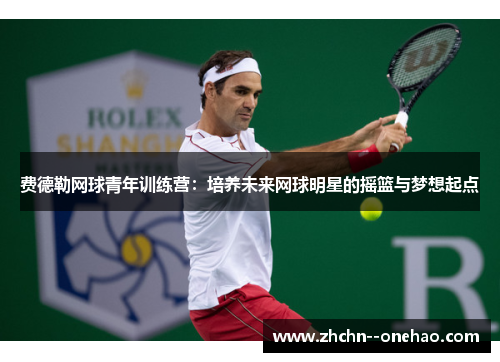 费德勒网球青年训练营：培养未来网球明星的摇篮与梦想起点