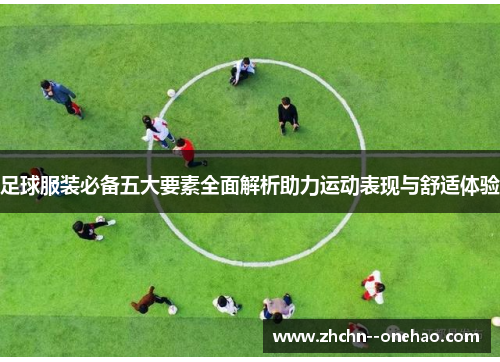 足球服装必备五大要素全面解析助力运动表现与舒适体验