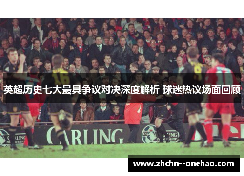英超历史七大最具争议对决深度解析 球迷热议场面回顾 英超历史七大最具争议对决深度解析 球迷热议场面回顾
