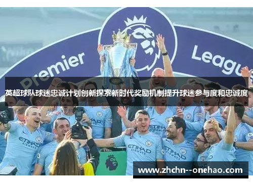 英超球队球迷忠诚计划创新探索新时代奖励机制提升球迷参与度和忠诚度
