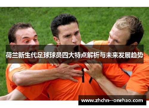 荷兰新生代足球球员四大特点解析与未来发展趋势
