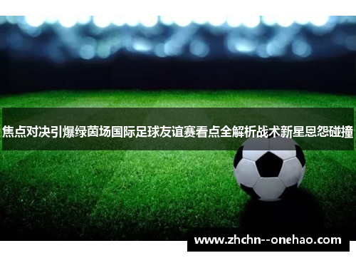 焦点对决引爆绿茵场国际足球友谊赛看点全解析战术新星恩怨碰撞