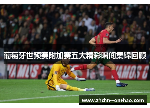 葡萄牙世预赛附加赛五大精彩瞬间集锦回顾 葡萄牙世预赛附加赛五大精彩瞬间集锦回顾