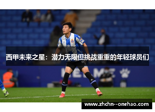 西甲未来之星:潜力无限但挑战重重的年轻球员们 西甲未来之星:潜力无限但挑战重重的年轻球员们