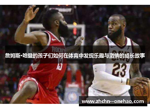 詹姆斯·哈登的孩子们如何在体育中发现乐趣与激情的成长故事 詹姆斯·哈登的孩子们如何在体育中发现乐趣与激情的成长故事