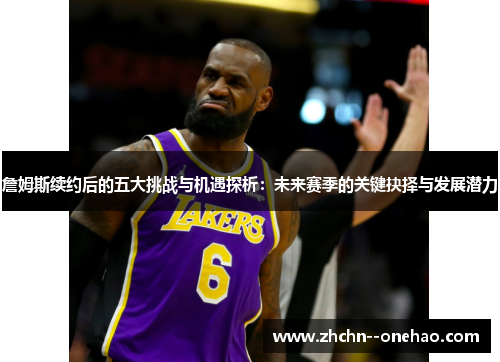 詹姆斯续约后的五大挑战与机遇探析:未来赛季的关键抉择与发展潜力 詹姆斯续约后的五大挑战与机遇探析:未来赛季的关键抉择与发展潜力