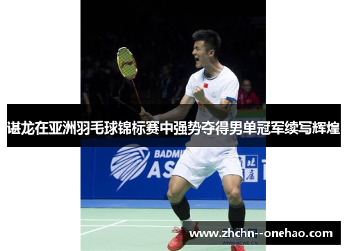 谌龙在亚洲羽毛球锦标赛中强势夺得男单冠军续写辉煌