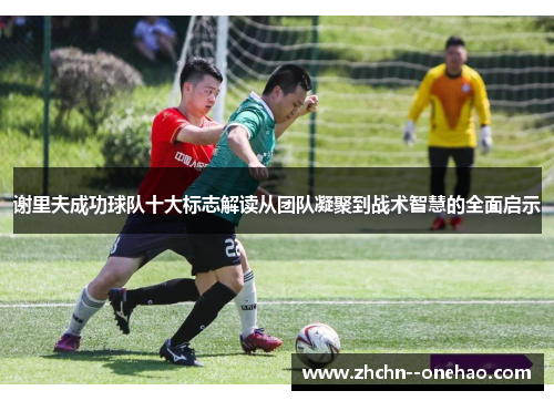 谢里夫成功球队十大标志解读从团队凝聚到战术智慧的全面启示 谢里夫成功球队十大标志解读从团队凝聚到战术智慧的全面启示