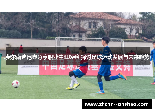 费尔南迪尼奥分享职业生涯经验 探讨足球运动发展与未来趋势 费尔南迪尼奥分享职业生涯经验 探讨足球运动发展与未来趋势