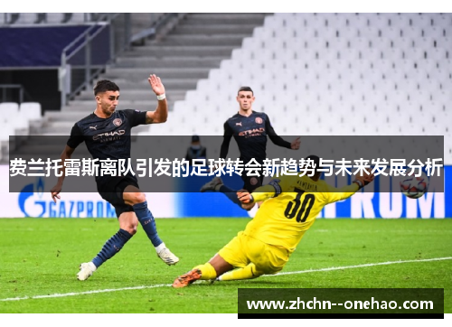 费兰托雷斯离队引发的足球转会新趋势与未来发展分析 费兰托雷斯离队引发的足球转会新趋势与未来发展分析