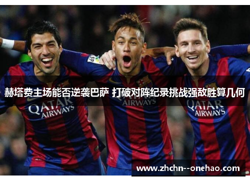 赫塔费主场能否逆袭巴萨 打破对阵纪录挑战强敌胜算几何 赫塔费主场能否逆袭巴萨 打破对阵纪录挑战强敌胜算几何