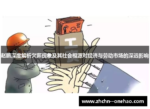 赵鹏深度解析欠薪现象及其社会根源对经济与劳动市场的深远影响 赵鹏深度解析欠薪现象及其社会根源对经济与劳动市场的深远影响