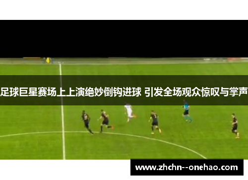 足球巨星赛场上上演绝妙倒钩进球 引发全场观众惊叹与掌声 足球巨星赛场上上演绝妙倒钩进球 引发全场观众惊叹与掌声