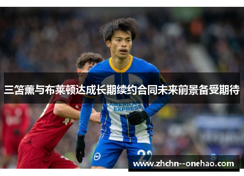 三笘薰与布莱顿达成长期续约合同未来前景备受期待