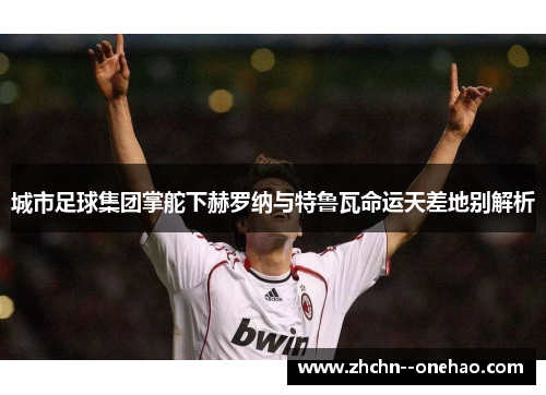 城市足球集团掌舵下赫罗纳与特鲁瓦命运天差地别解析