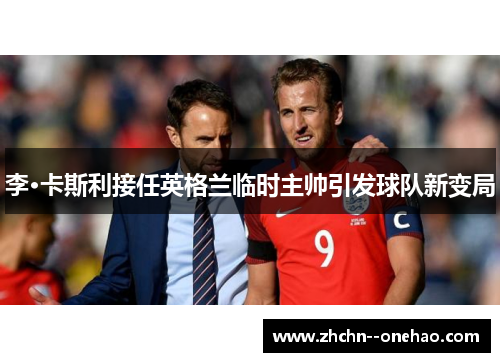 李·卡斯利接任英格兰临时主帅引发球队新变局 李·卡斯利接任英格兰临时主帅引发球队新变局