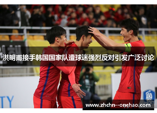 洪明甫接手韩国国家队遭球迷强烈反对引发广泛讨论