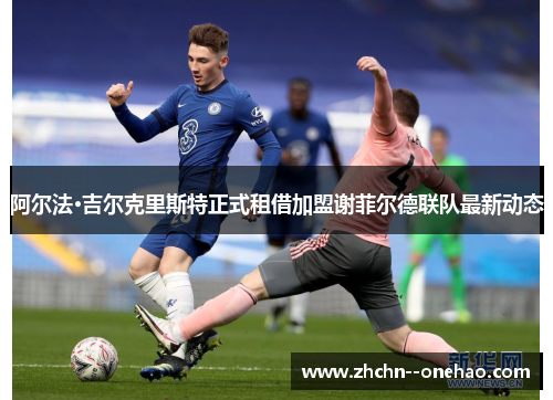 阿尔法·吉尔克里斯特正式租借加盟谢菲尔德联队最新动态