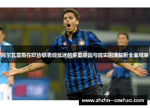 阿尔瓦雷斯在欧协联表现低迷的多重原因与现实困境解析全面观察