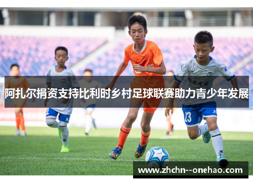 阿扎尔捐资支持比利时乡村足球联赛助力青少年发展