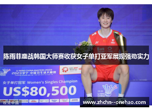 陈雨菲鏖战韩国大师赛收获女子单打亚军展现强劲实力