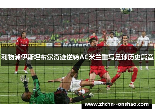 利物浦伊斯坦布尔奇迹逆转AC米兰重写足球历史篇章
