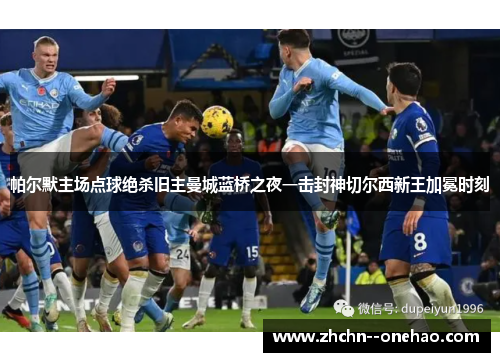帕尔默主场点球绝杀旧主曼城蓝桥之夜一击封神切尔西新王加冕时刻