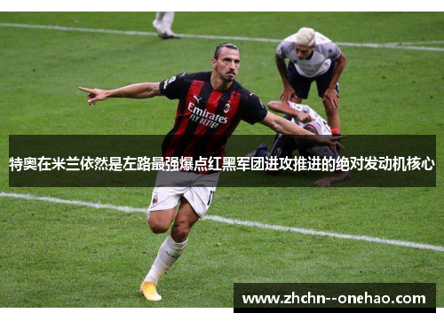 特奥在米兰依然是左路最强爆点红黑军团进攻推进的绝对发动机核心 特奥在米兰依然是左路最强爆点红黑军团进攻推进的绝对发动机核心