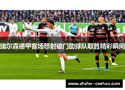 瑞尔森德甲客场怒射破门助球队取胜精彩瞬间 瑞尔森德甲客场怒射破门助球队取胜精彩瞬间