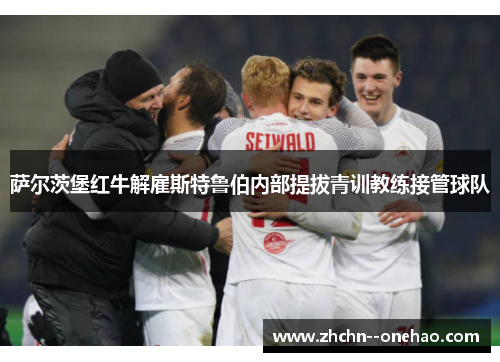 萨尔茨堡红牛解雇斯特鲁伯内部提拔青训教练接管球队 萨尔茨堡红牛解雇斯特鲁伯内部提拔青训教练接管球队