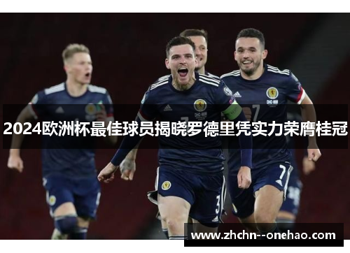 2024欧洲杯最佳球员揭晓罗德里凭实力荣膺桂冠 2024欧洲杯最佳球员揭晓罗德里凭实力荣膺桂冠